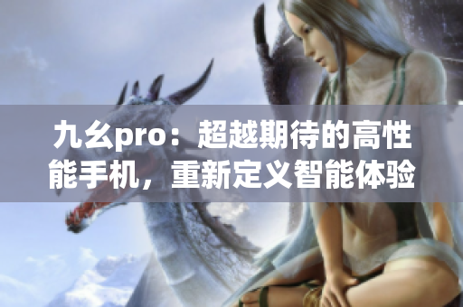 九幺pro：超越期待的高性能手机，重新定义智能体验