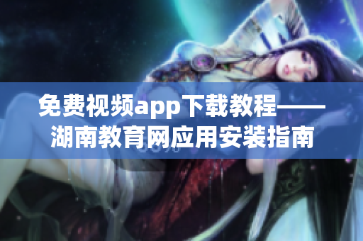 免费视频app下载教程——湖南教育网应用安装指南