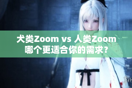 犬类Zoom vs 人类Zoom哪个更适合你的需求？