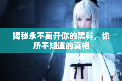 揭秘永不离开你的黑料，你所不知道的真相