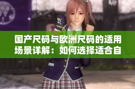国产尺码与欧洲尺码的适用场景详解：如何选择适合自己的服装尺码？