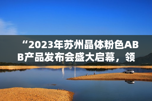 “2023年苏州晶体粉色ABB产品发布会盛大启幕，领略科技创新之美”