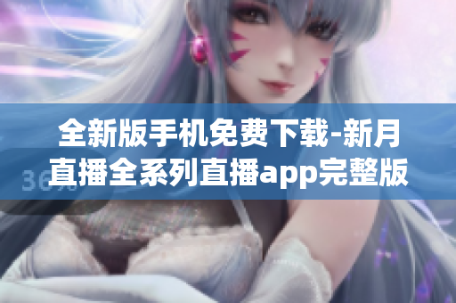 全新版手机免费下载-新月直播全系列直播app完整版免费获取