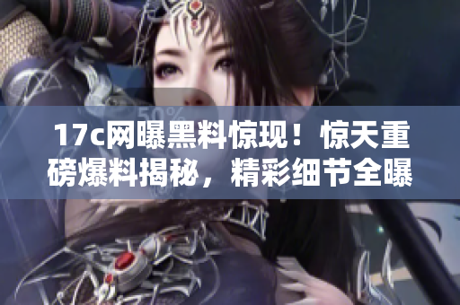 17c网曝黑料惊现！惊天重磅爆料揭秘，精彩细节全曝光
