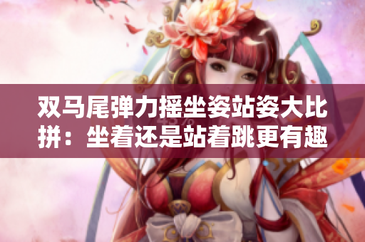 双马尾弹力摇坐姿站姿大比拼：坐着还是站着跳更有趣？