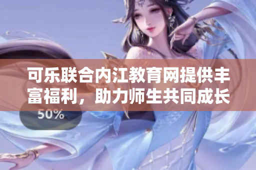 可乐联合内江教育网提供丰富福利，助力师生共同成长