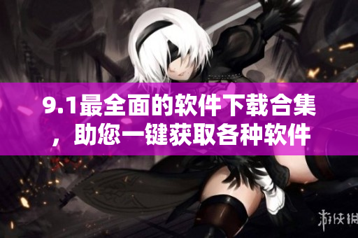 9.1最全面的软件下载合集，助您一键获取各种软件
