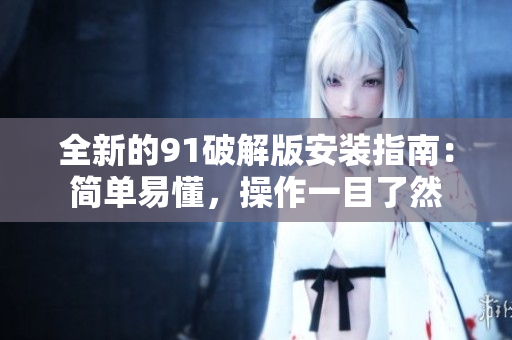 全新的91破解版安装指南：简单易懂，操作一目了然