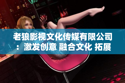 老狼影视文化传媒有限公司：激发创意 融合文化 拓展视野