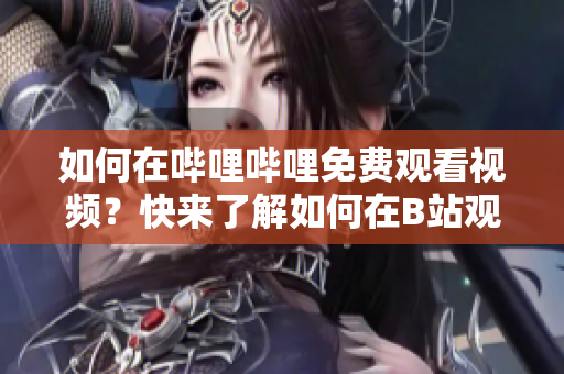 如何在哔哩哔哩免费观看视频？快来了解如何在B站观看视频免费在线直播。