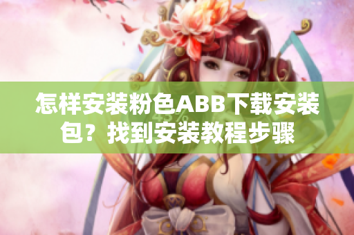 怎样安装粉色ABB下载安装包？找到安装教程步骤