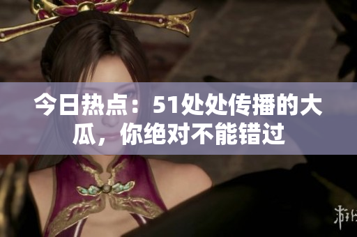 今日热点：51处处传播的大瓜，你绝对不能错过