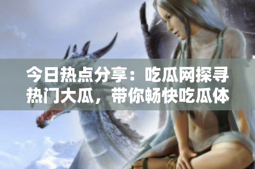 今日热点分享：吃瓜网探寻热门大瓜，带你畅快吃瓜体验