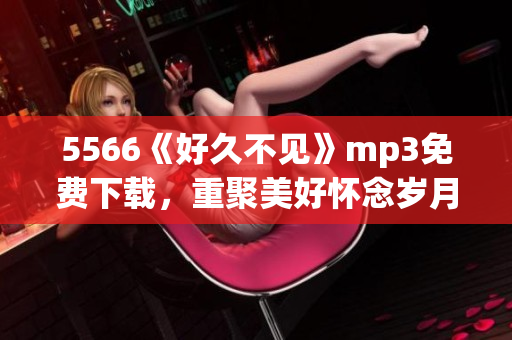 5566《好久不见》mp3免费下载，重聚美好怀念岁月