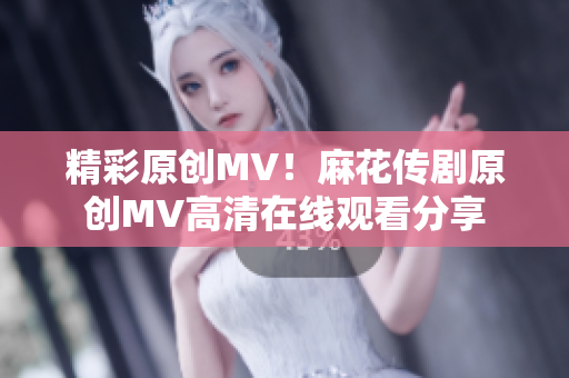 精彩原创MV！麻花传剧原创MV高清在线观看分享