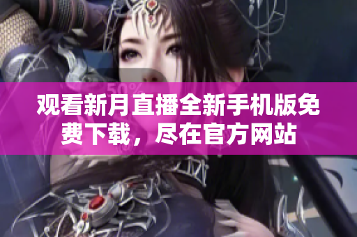 观看新月直播全新手机版免费下载，尽在官方网站