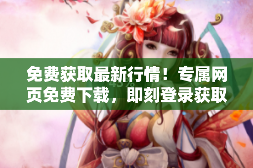 免费获取最新行情！专属网页免费下载，即刻登录获取最新行情数据