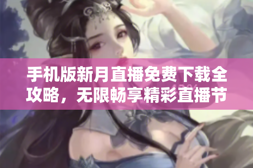 手机版新月直播免费下载全攻略，无限畅享精彩直播节目