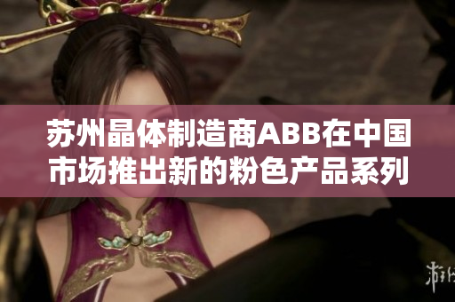 苏州晶体制造商ABB在中国市场推出新的粉色产品系列