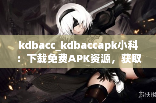 kdbacc_kdbaccapk小科：下载免费APK资源，获取最新科技资讯