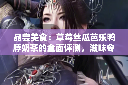 品尝美食：草莓丝瓜芭乐鸭脖奶茶的全面评测，滋味令人回味无穷