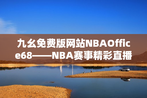 九幺免费版网站NBAOffice68——NBA赛事精彩直播尽在其中