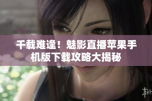 千载难逢！魅影直播苹果手机版下载攻略大揭秘