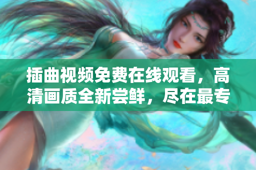 插曲视频免费在线观看，高清画质全新尝鲜，尽在最专业平台！