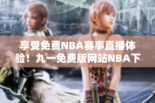 享受免费NBA赛事直播体验！九一免费版网站NBA下载安装全指南