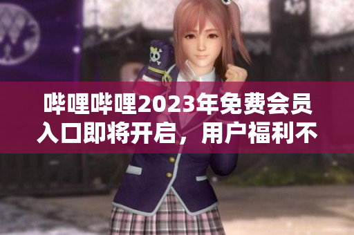 哔哩哔哩2023年免费会员入口即将开启，用户福利不容错过