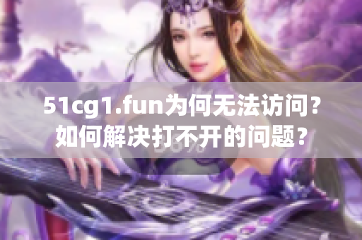 51cg1.fun为何无法访问？如何解决打不开的问题？