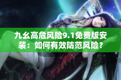 九幺高危风险9.1免费版安装：如何有效防范风险？