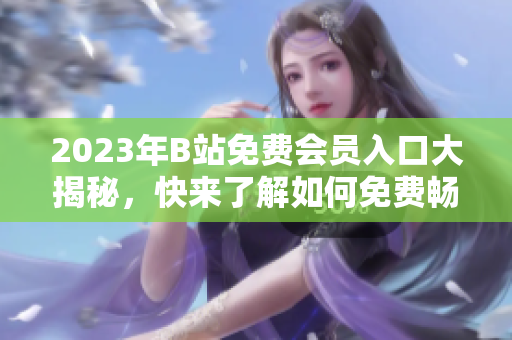 2023年B站免费会员入口大揭秘，快来了解如何免费畅享精彩视频内容!