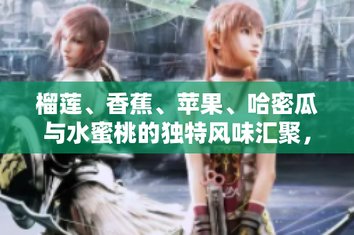 榴莲、香蕉、苹果、哈密瓜与水蜜桃的独特风味汇聚，带你领略水果的多重魅力