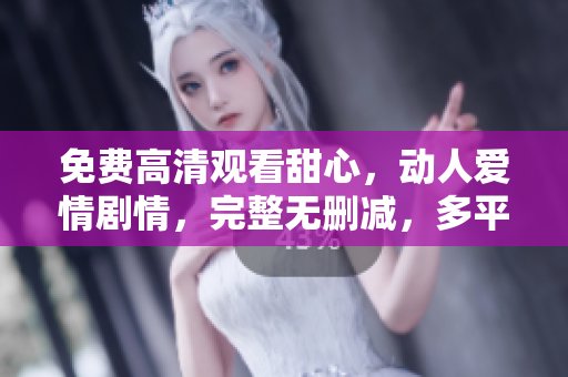 免费高清观看甜心，动人爱情剧情，完整无删减，多平台在线观看