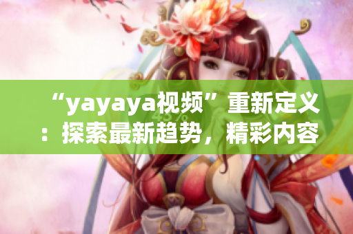 “yayaya视频”重新定义：探索最新趋势，精彩内容尽在yayaya视频平台