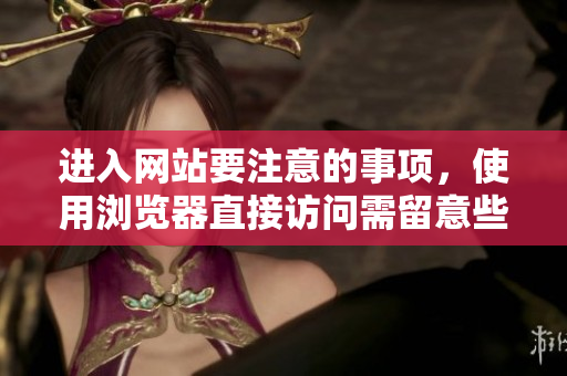 进入网站要注意的事项，使用浏览器直接访问需留意些什么？