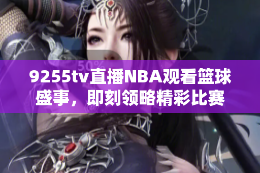 9255tv直播NBA观看篮球盛事，即刻领略精彩比赛