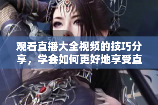 观看直播大全视频的技巧分享，学会如何更好地享受直播内容