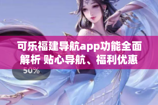 可乐福建导航app功能全面解析 贴心导航、福利优惠、便捷查询一应俱全