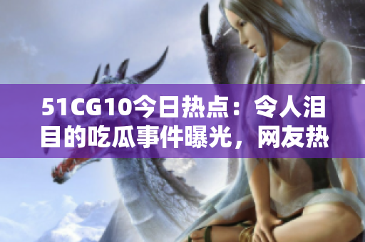 51CG10今日热点：令人泪目的吃瓜事件曝光，网友热议情绪高涨