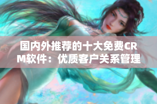 国内外推荐的十大免费CRM软件：优质客户关系管理工具前瞻