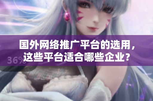 国外网络推广平台的选用，这些平台适合哪些企业？