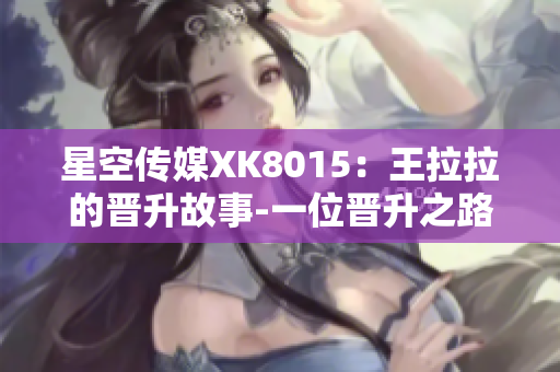 星空传媒XK8015：王拉拉的晋升故事-一位晋升之路的见证