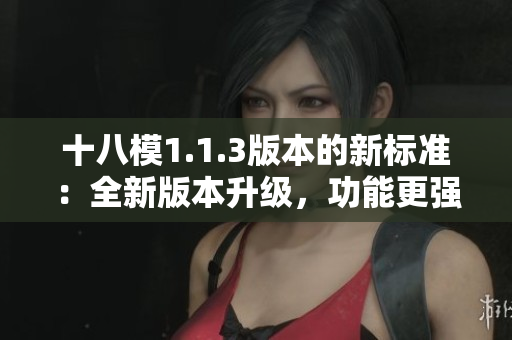 十八模1.1.3版本的新标准：全新版本升级，功能更强大