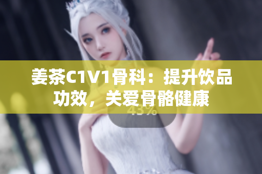 姜茶C1V1骨科：提升饮品功效，关爱骨骼健康