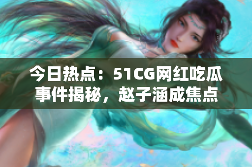 今日热点：51CG网红吃瓜事件揭秘，赵子涵成焦点