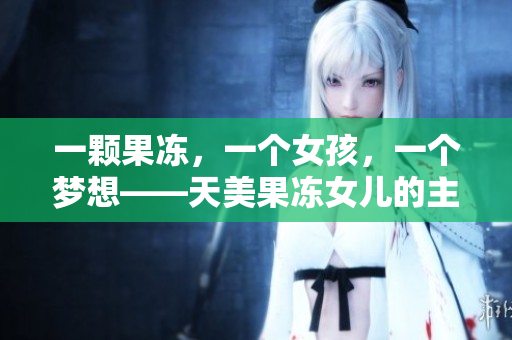 一颗果冻，一个女孩，一个梦想——天美果冻女儿的主演经历详解