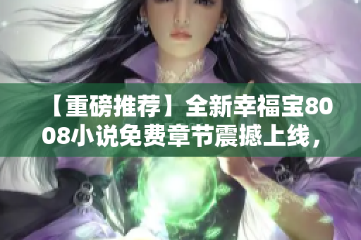 【重磅推荐】全新幸福宝8008小说免费章节震撼上线，情节跌宕起伏，令人沉迷！
