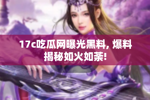 17c吃瓜网曝光黑料, 爆料揭秘如火如荼!